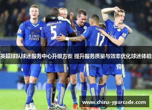 英超球队球迷服务中心升级方案 提升服务质量与效率优化球迷体验