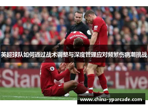英超球队如何通过战术调整与深度管理应对频繁伤病潮挑战