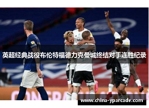 英超经典战役布伦特福德力克曼城终结对手连胜纪录