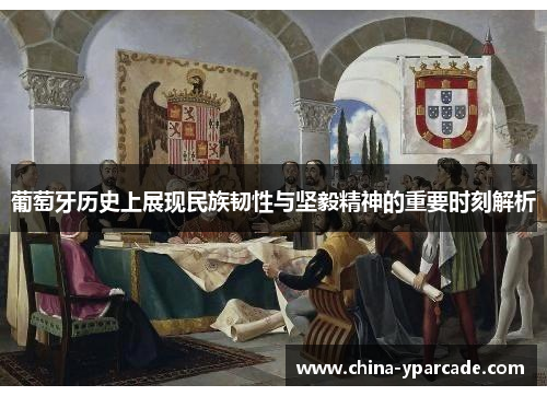 葡萄牙历史上展现民族韧性与坚毅精神的重要时刻解析