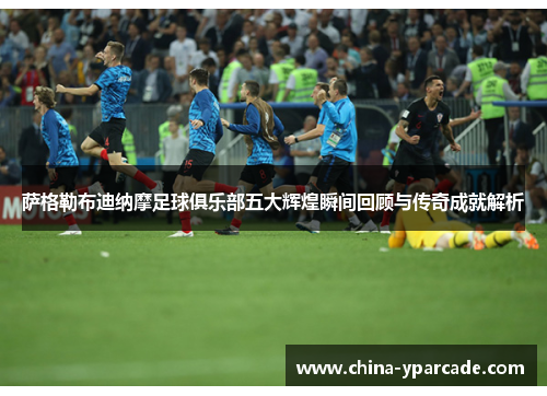 萨格勒布迪纳摩足球俱乐部五大辉煌瞬间回顾与传奇成就解析