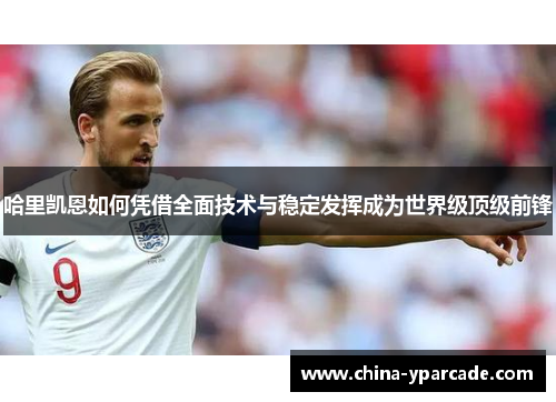 哈里凯恩如何凭借全面技术与稳定发挥成为世界级顶级前锋