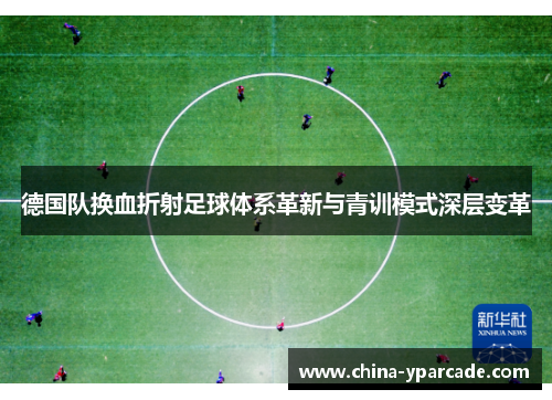 德国队换血折射足球体系革新与青训模式深层变革