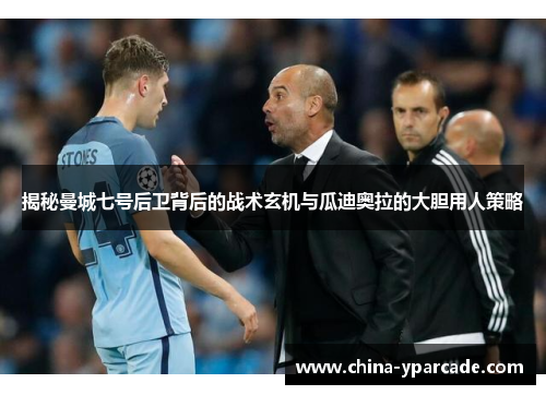 揭秘曼城七号后卫背后的战术玄机与瓜迪奥拉的大胆用人策略