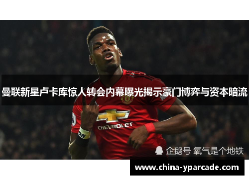 曼联新星卢卡库惊人转会内幕曝光揭示豪门博弈与资本暗流