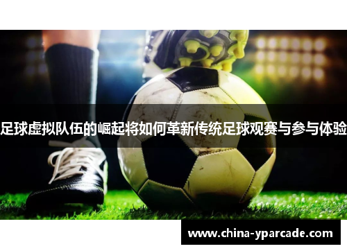 足球虚拟队伍的崛起将如何革新传统足球观赛与参与体验