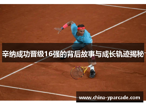 辛纳成功晋级16强的背后故事与成长轨迹揭秘