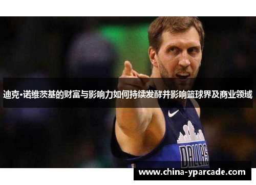 迪克·诺维茨基的财富与影响力如何持续发酵并影响篮球界及商业领域