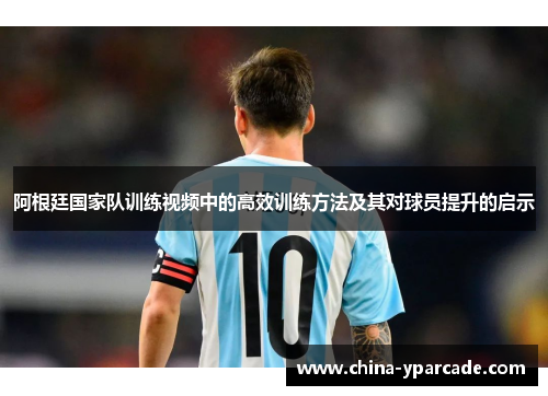 阿根廷国家队训练视频中的高效训练方法及其对球员提升的启示