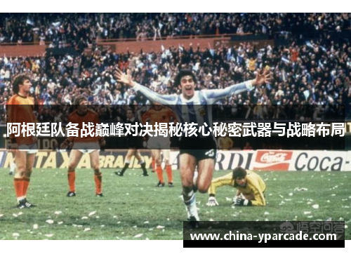阿根廷队备战巅峰对决揭秘核心秘密武器与战略布局