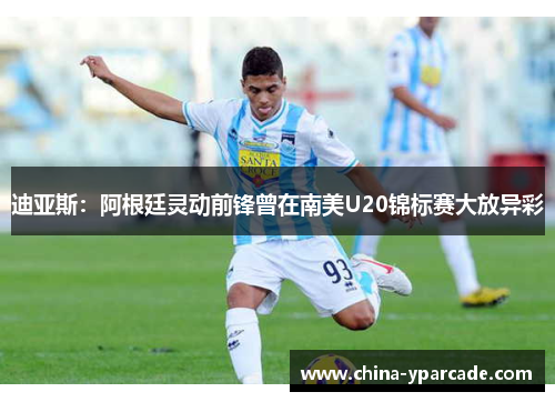 迪亚斯：阿根廷灵动前锋曾在南美U20锦标赛大放异彩