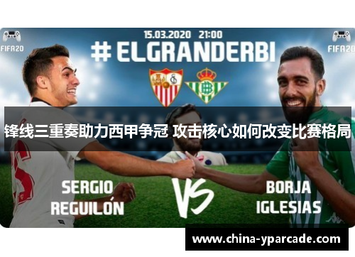 锋线三重奏助力西甲争冠 攻击核心如何改变比赛格局