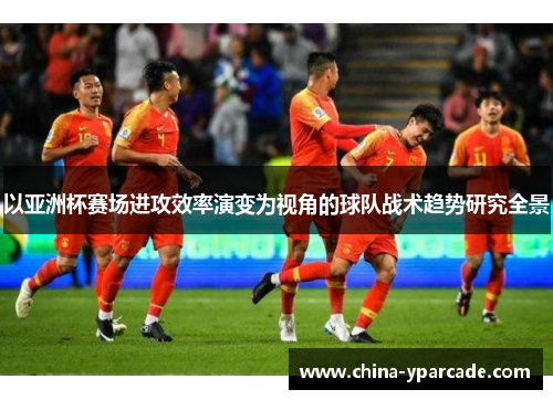 以亚洲杯赛场进攻效率演变为视角的球队战术趋势研究全景