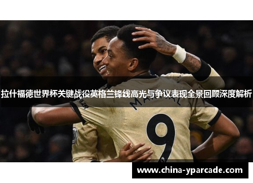 拉什福德世界杯关键战役英格兰锋线高光与争议表现全景回顾深度解析