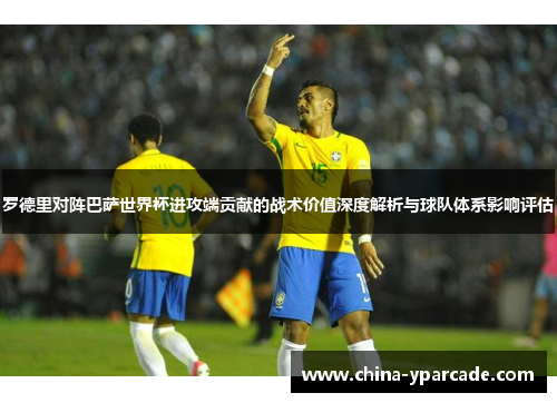 罗德里对阵巴萨世界杯进攻端贡献的战术价值深度解析与球队体系影响评估