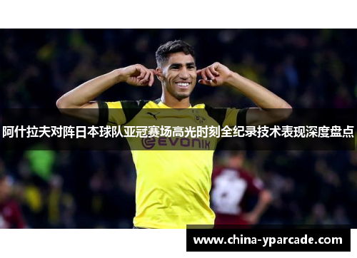 阿什拉夫对阵日本球队亚冠赛场高光时刻全纪录技术表现深度盘点