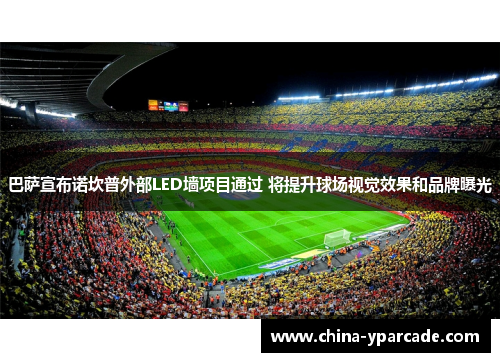 巴萨宣布诺坎普外部LED墙项目通过 将提升球场视觉效果和品牌曝光