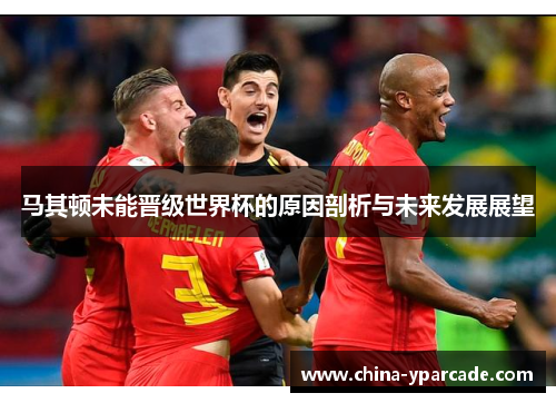 马其顿未能晋级世界杯的原因剖析与未来发展展望