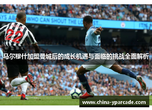 马尔穆什加盟曼城后的成长机遇与面临的挑战全面解析